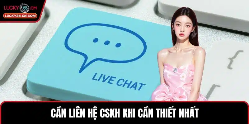 Cần liên hệ CSKH khi cần thiết nhất 
