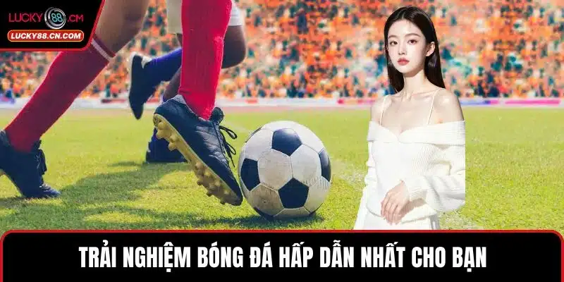 Trải nghiệm bóng đá hấp dẫn nhất cho bạn  