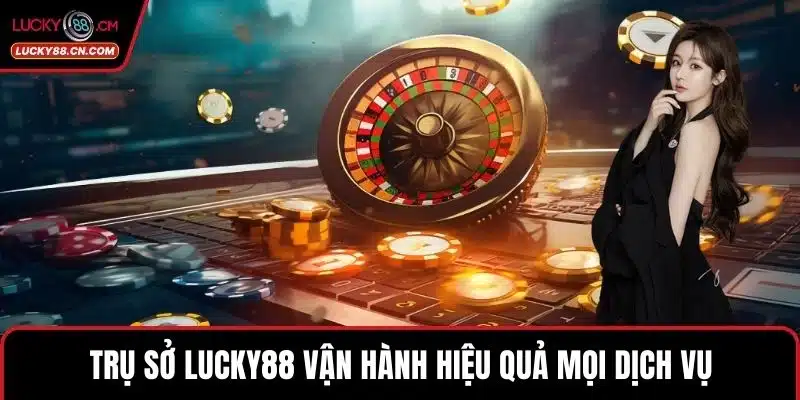 Trụ sở LUCKY88 vận hành hiệu quả mọi dịch vụ
